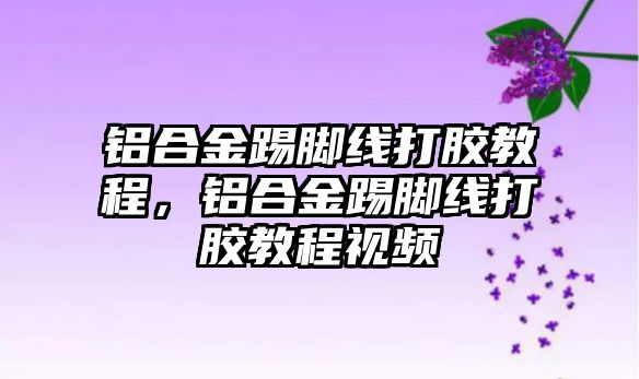 鋁合金踢腳線打膠教程，鋁合金踢腳線打膠教程視頻