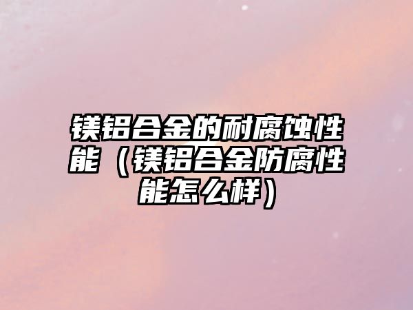 鎂鋁合金的耐腐蝕性能（鎂鋁合金防腐性能怎么樣）