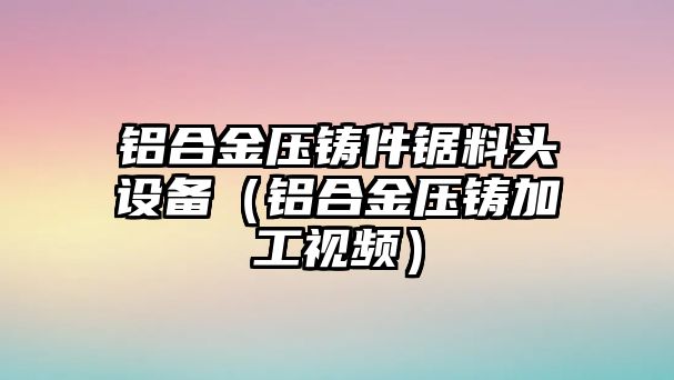 鋁合金壓鑄件鋸料頭設(shè)備（鋁合金壓鑄加工視頻）