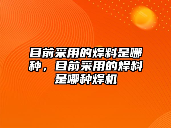 目前采用的焊料是哪種，目前采用的焊料是哪種焊機