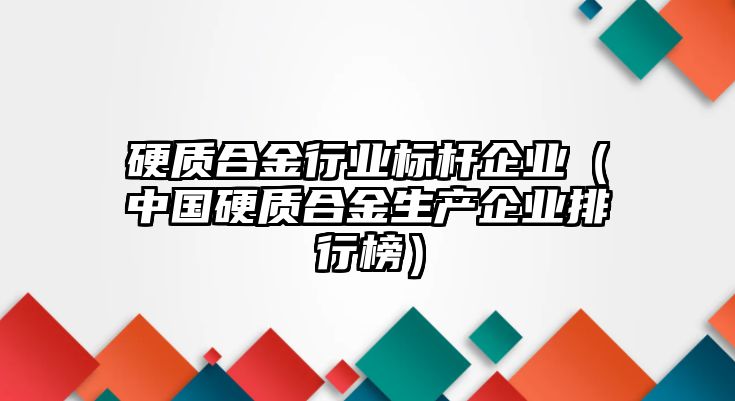 硬質(zhì)合金行業(yè)標(biāo)桿企業(yè)（中國硬質(zhì)合金生產(chǎn)企業(yè)排行榜）