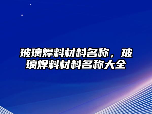 玻璃焊料材料名稱，玻璃焊料材料名稱大全