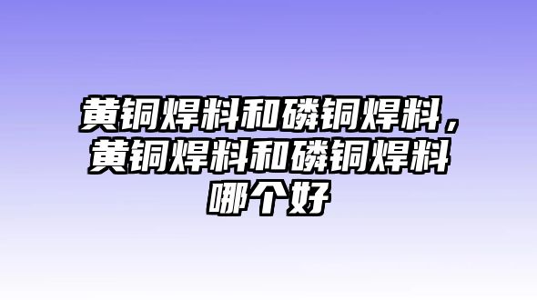 黃銅焊料和磷銅焊料，黃銅焊料和磷銅焊料哪個(gè)好