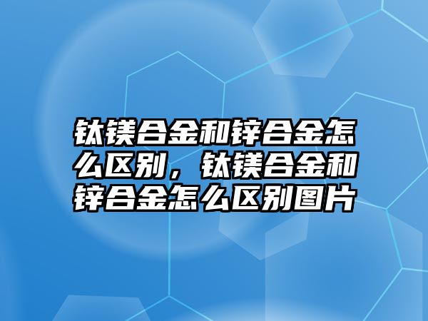 鈦鎂合金和鋅合金怎么區(qū)別，鈦鎂合金和鋅合金怎么區(qū)別圖片