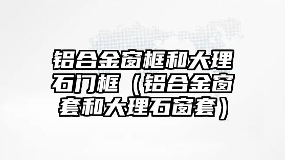 鋁合金窗框和大理石門框（鋁合金窗套和大理石窗套）