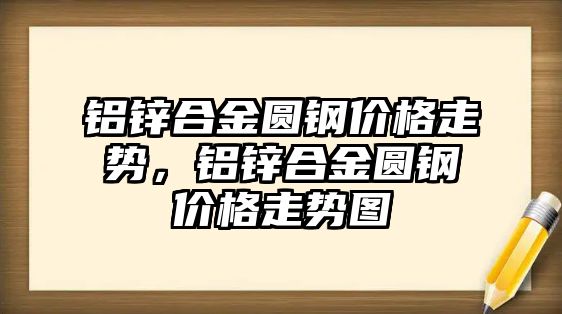 鋁鋅合金圓鋼價(jià)格走勢，鋁鋅合金圓鋼價(jià)格走勢圖