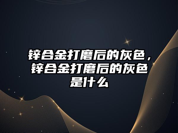 鋅合金打磨后的灰色，鋅合金打磨后的灰色是什么