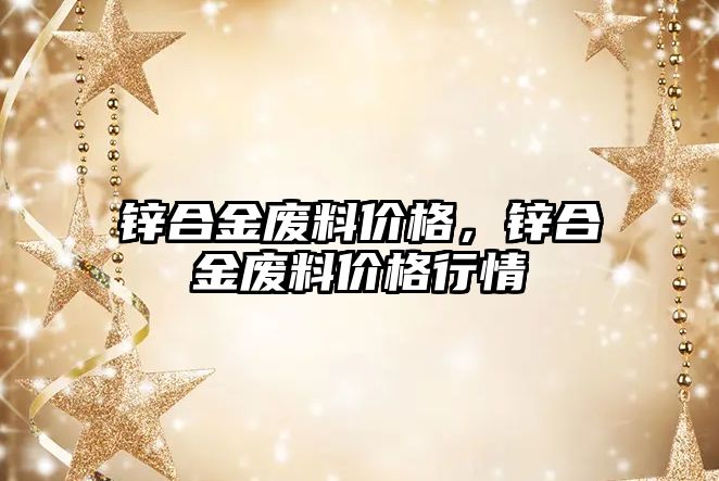 鋅合金廢料價格，鋅合金廢料價格行情