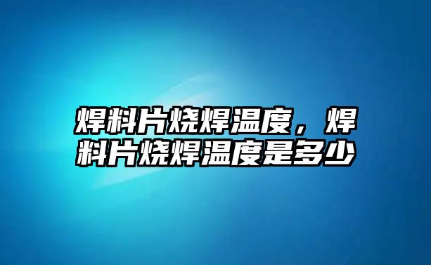 焊料片燒焊溫度，焊料片燒焊溫度是多少