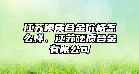 江蘇硬質(zhì)合金價格怎么樣，江蘇硬質(zhì)合金有限公司