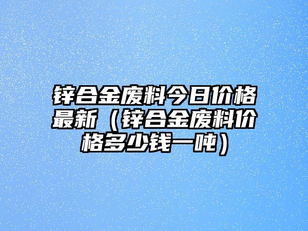 鋅合金廢料今日價(jià)格最新（鋅合金廢料價(jià)格多少錢一噸）