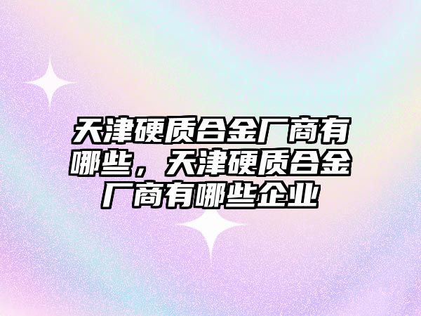 天津硬質合金廠商有哪些，天津硬質合金廠商有哪些企業(yè)