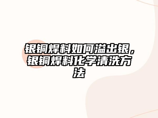 銀銅焊料如何溢出銀，銀銅焊料化學(xué)清洗方法