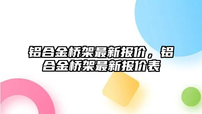 鋁合金橋架最新報(bào)價(jià)，鋁合金橋架最新報(bào)價(jià)表