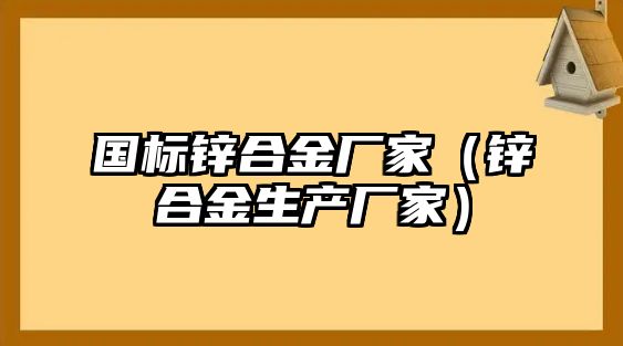 國標鋅合金廠家（鋅合金生產(chǎn)廠家）