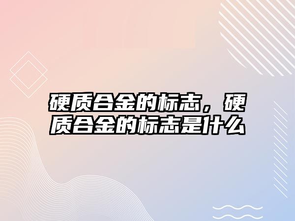 硬質(zhì)合金的標(biāo)志，硬質(zhì)合金的標(biāo)志是什么