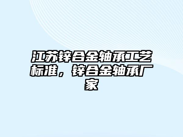 江蘇鋅合金軸承工藝標(biāo)準(zhǔn)，鋅合金軸承廠家