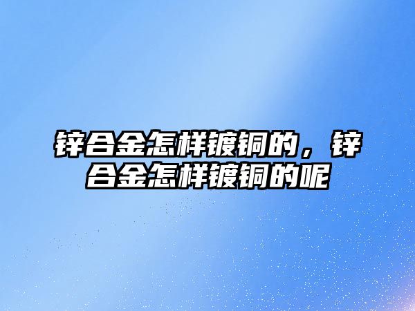 鋅合金怎樣鍍銅的，鋅合金怎樣鍍銅的呢