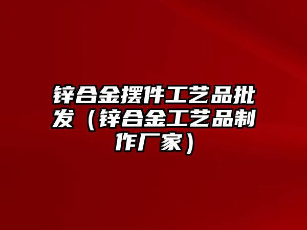 鋅合金擺件工藝品批發(fā)（鋅合金工藝品制作廠家）