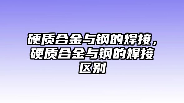 硬質合金與鋼的焊接，硬質合金與鋼的焊接區(qū)別