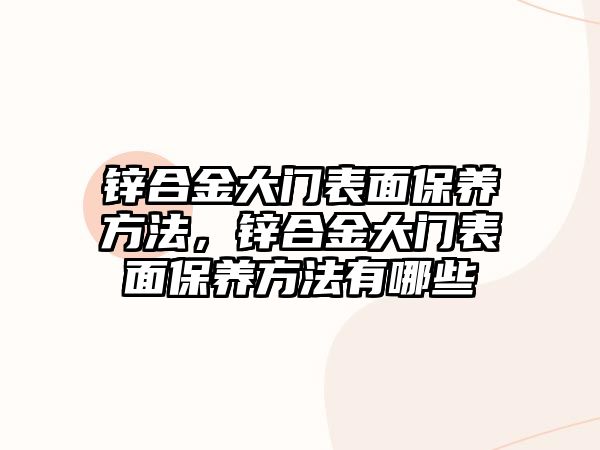 鋅合金大門表面保養(yǎng)方法，鋅合金大門表面保養(yǎng)方法有哪些