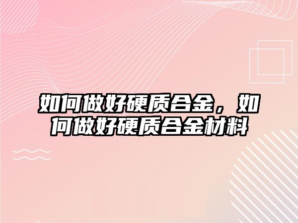 如何做好硬質(zhì)合金，如何做好硬質(zhì)合金材料