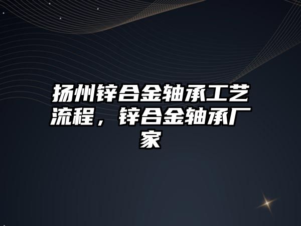 揚(yáng)州鋅合金軸承工藝流程，鋅合金軸承廠家