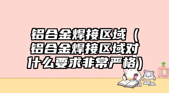 鋁合金焊接區(qū)域（鋁合金焊接區(qū)域?qū)κ裁匆蠓浅?yán)格）