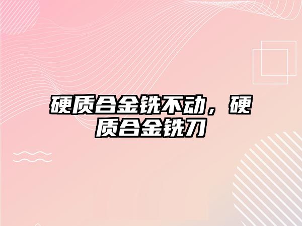 硬質(zhì)合金銑不動，硬質(zhì)合金銑刀