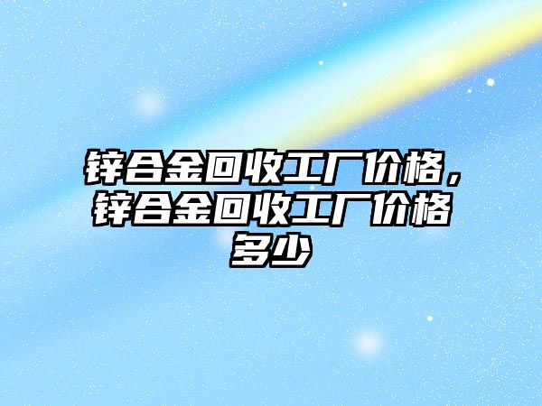 鋅合金回收工廠價格，鋅合金回收工廠價格多少