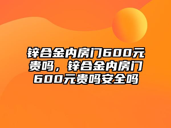 鋅合金內(nèi)房門600元貴嗎，鋅合金內(nèi)房門600元貴嗎安全嗎