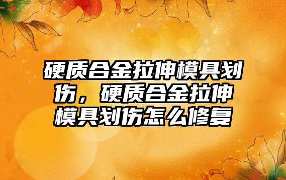 硬質(zhì)合金拉伸模具劃傷，硬質(zhì)合金拉伸模具劃傷怎么修復(fù)