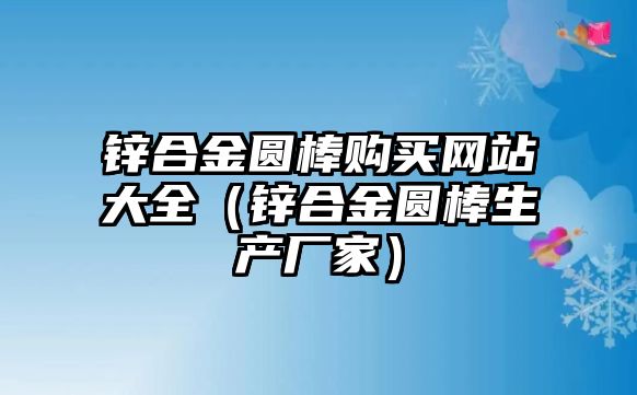 鋅合金圓棒購買網(wǎng)站大全（鋅合金圓棒生產(chǎn)廠家）