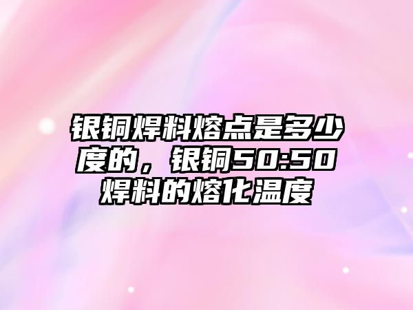 銀銅焊料熔點(diǎn)是多少度的，銀銅50:50焊料的熔化溫度