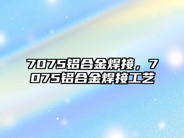 7075鋁合金焊接，7075鋁合金焊接工藝