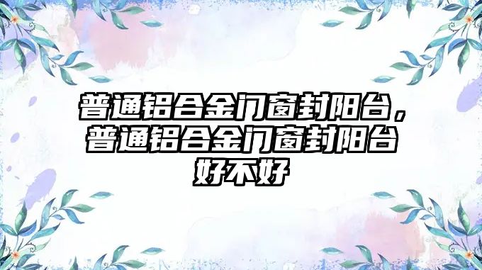 普通鋁合金門窗封陽臺(tái)，普通鋁合金門窗封陽臺(tái)好不好