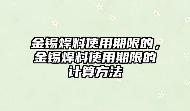 金錫焊料使用期限的，金錫焊料使用期限的計算方法