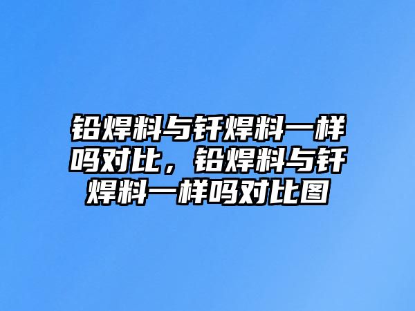 鉛焊料與釬焊料一樣嗎對(duì)比，鉛焊料與釬焊料一樣嗎對(duì)比圖