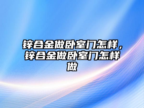 鋅合金做臥室門怎樣，鋅合金做臥室門怎樣做