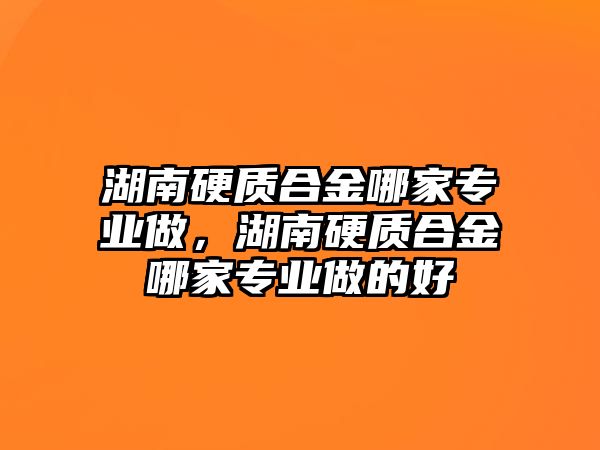 湖南硬質(zhì)合金哪家專業(yè)做，湖南硬質(zhì)合金哪家專業(yè)做的好