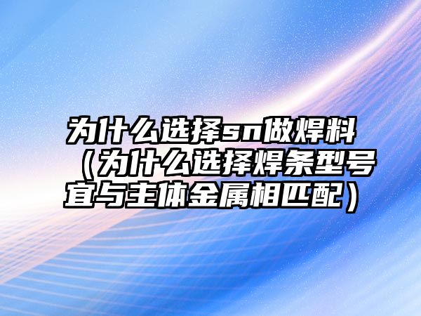 為什么選擇sn做焊料（為什么選擇焊條型號宜與主體金屬相匹配）