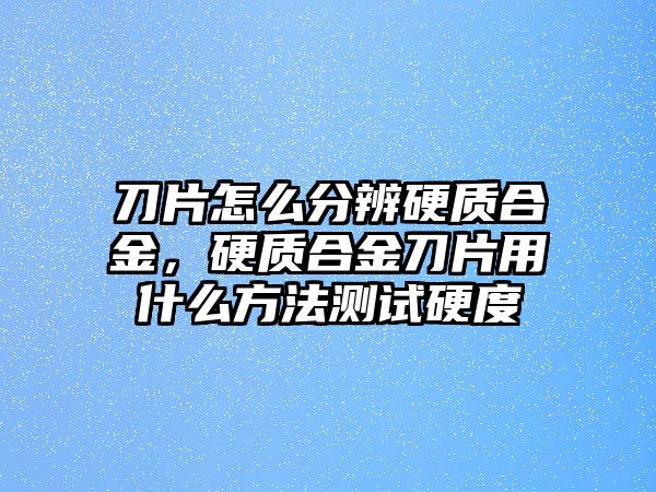 刀片怎么分辨硬質合金，硬質合金刀片用什么方法測試硬度