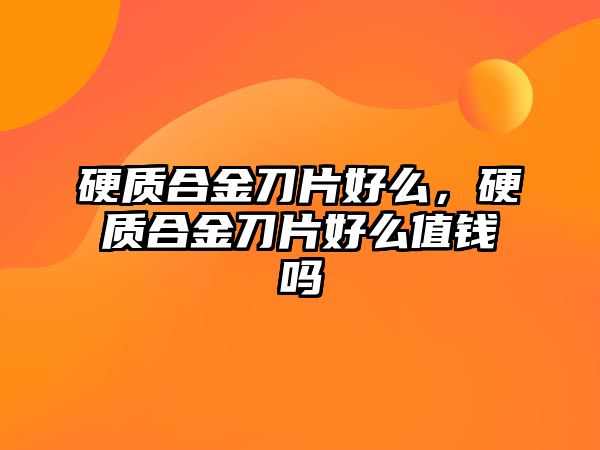 硬質(zhì)合金刀片好么，硬質(zhì)合金刀片好么值錢嗎