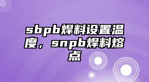 sbpb焊料設(shè)置溫度，snpb焊料熔點(diǎn)