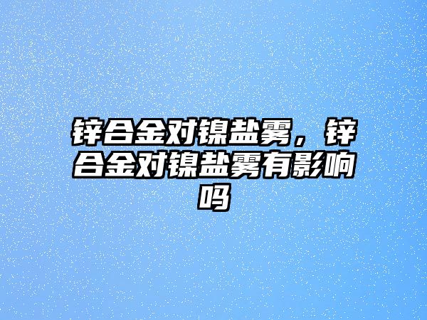 鋅合金對鎳鹽霧，鋅合金對鎳鹽霧有影響嗎