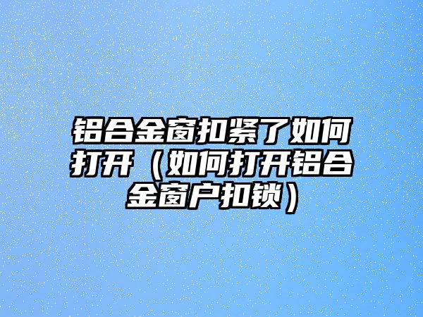 鋁合金窗扣緊了如何打開（如何打開鋁合金窗戶扣鎖）