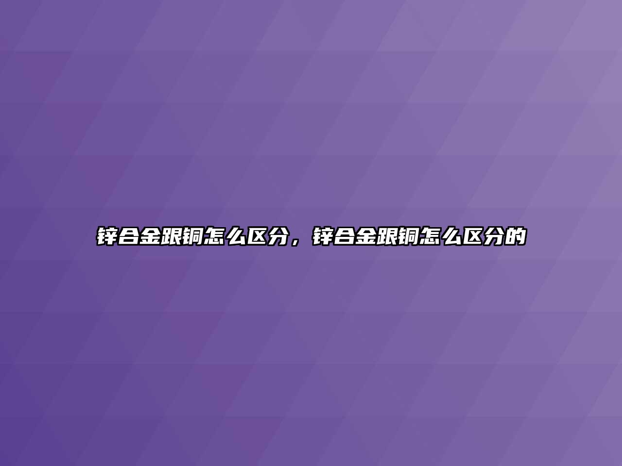 鋅合金跟銅怎么區(qū)分，鋅合金跟銅怎么區(qū)分的