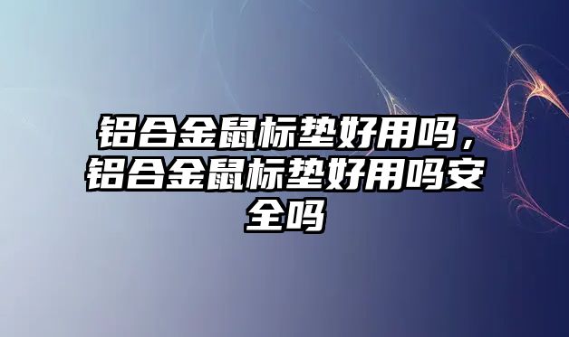 鋁合金鼠標(biāo)墊好用嗎，鋁合金鼠標(biāo)墊好用嗎安全嗎