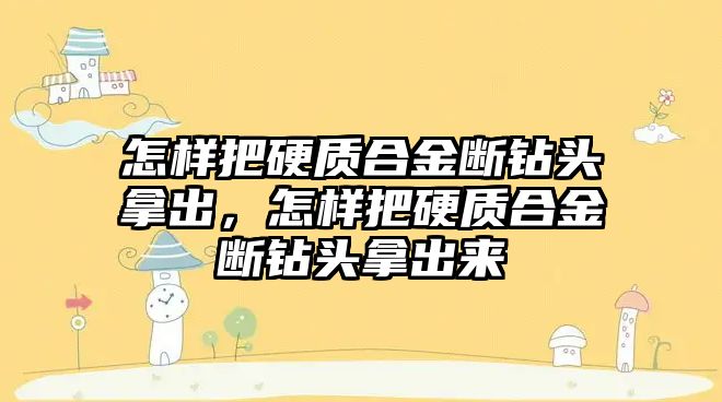 怎樣把硬質(zhì)合金斷鉆頭拿出，怎樣把硬質(zhì)合金斷鉆頭拿出來