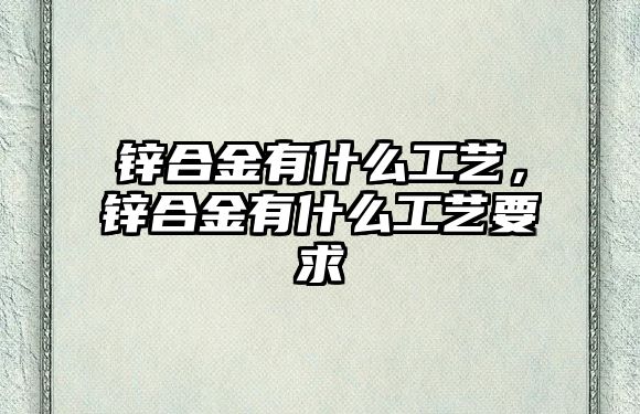 鋅合金有什么工藝，鋅合金有什么工藝要求